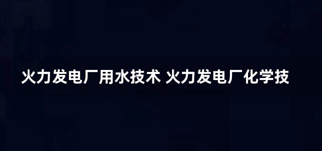 火力发电厂用水技术 火力发电厂化学技术丛书